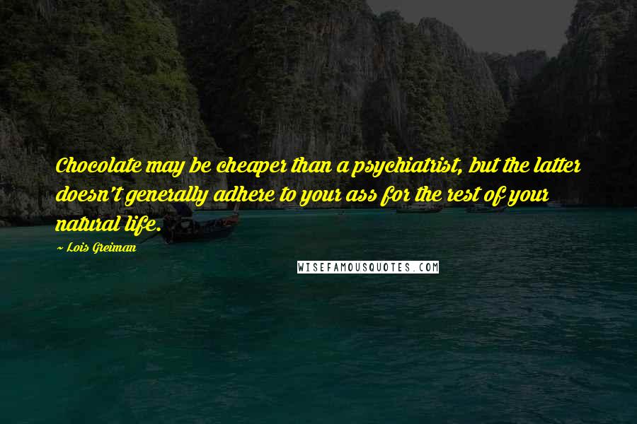 Lois Greiman Quotes: Chocolate may be cheaper than a psychiatrist, but the latter doesn't generally adhere to your ass for the rest of your natural life.