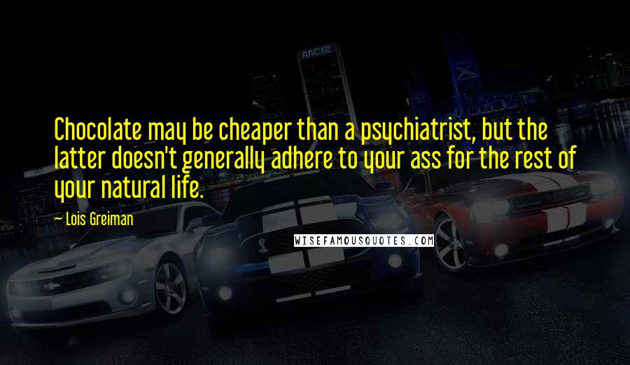 Lois Greiman Quotes: Chocolate may be cheaper than a psychiatrist, but the latter doesn't generally adhere to your ass for the rest of your natural life.