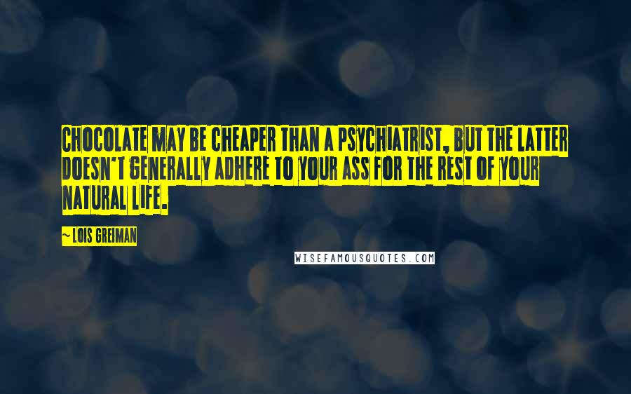 Lois Greiman Quotes: Chocolate may be cheaper than a psychiatrist, but the latter doesn't generally adhere to your ass for the rest of your natural life.