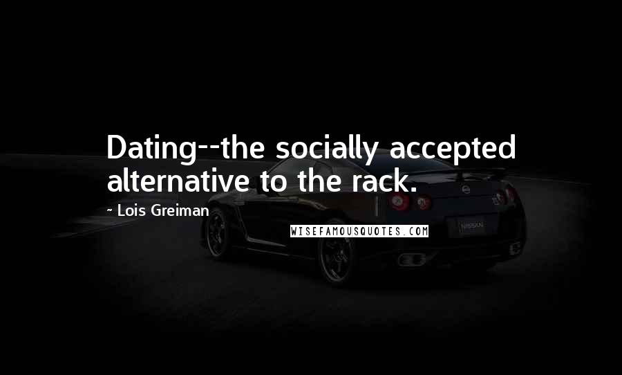 Lois Greiman Quotes: Dating--the socially accepted alternative to the rack.