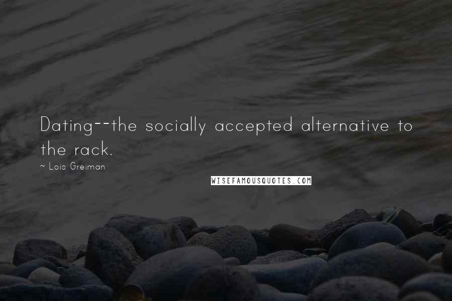 Lois Greiman Quotes: Dating--the socially accepted alternative to the rack.
