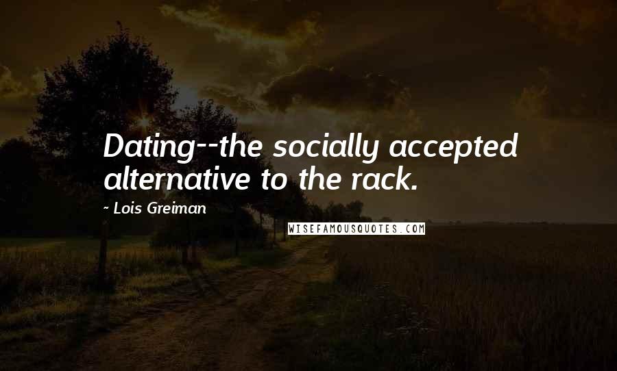 Lois Greiman Quotes: Dating--the socially accepted alternative to the rack.