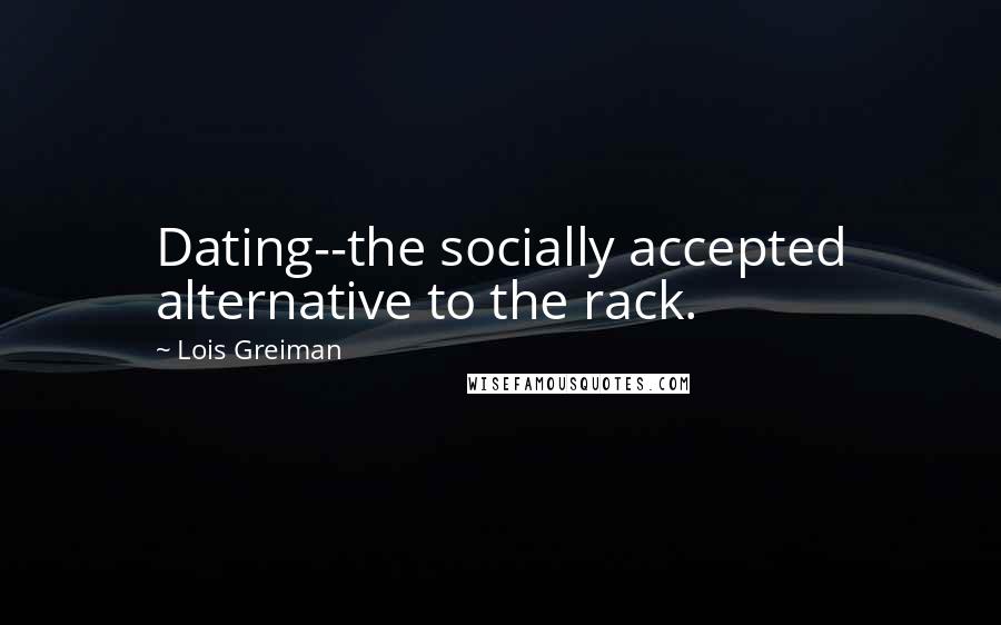 Lois Greiman Quotes: Dating--the socially accepted alternative to the rack.