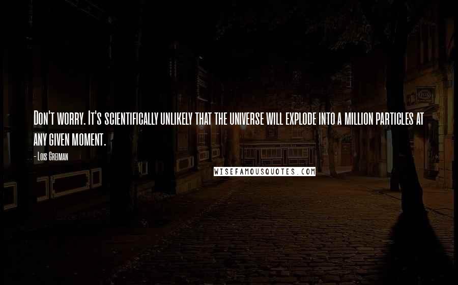 Lois Greiman Quotes: Don't worry. It's scientifically unlikely that the universe will explode into a million particles at any given moment.