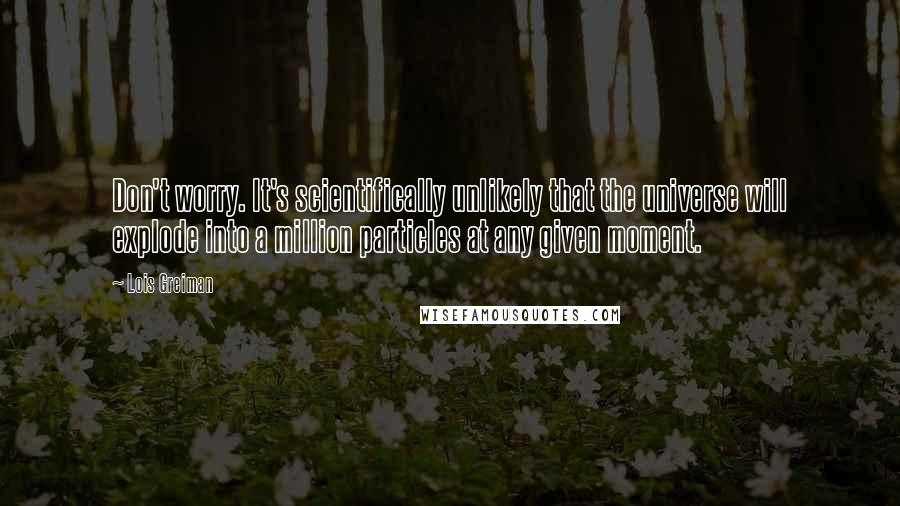 Lois Greiman Quotes: Don't worry. It's scientifically unlikely that the universe will explode into a million particles at any given moment.