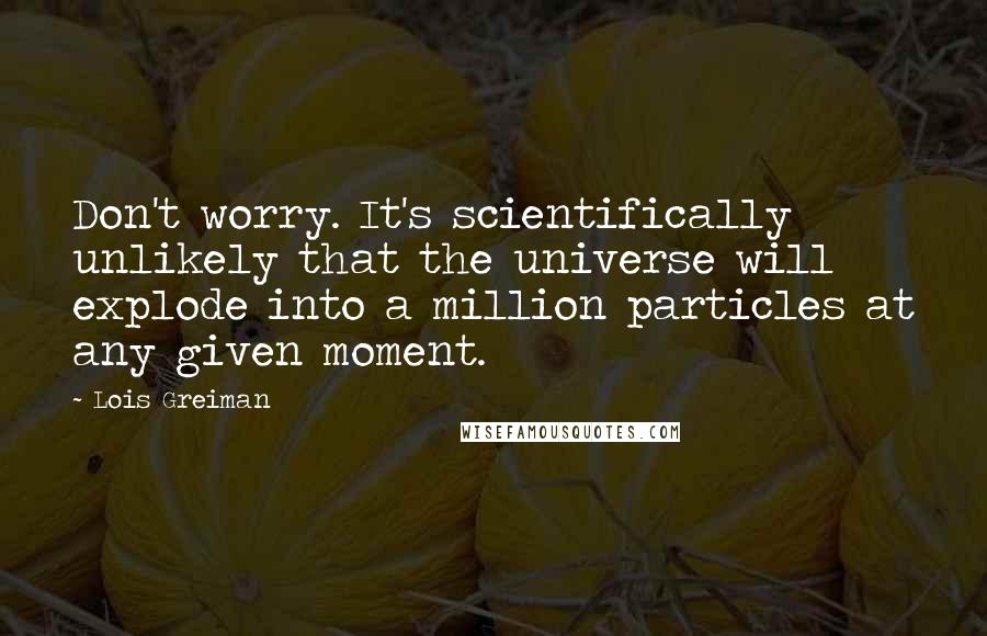 Lois Greiman Quotes: Don't worry. It's scientifically unlikely that the universe will explode into a million particles at any given moment.