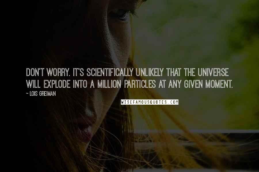 Lois Greiman Quotes: Don't worry. It's scientifically unlikely that the universe will explode into a million particles at any given moment.