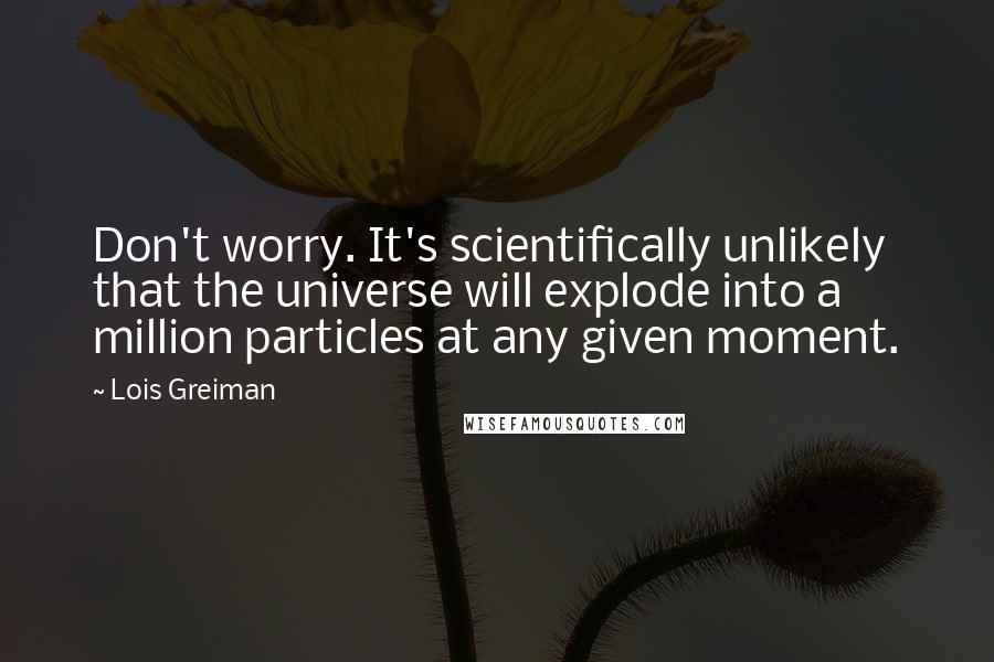 Lois Greiman Quotes: Don't worry. It's scientifically unlikely that the universe will explode into a million particles at any given moment.