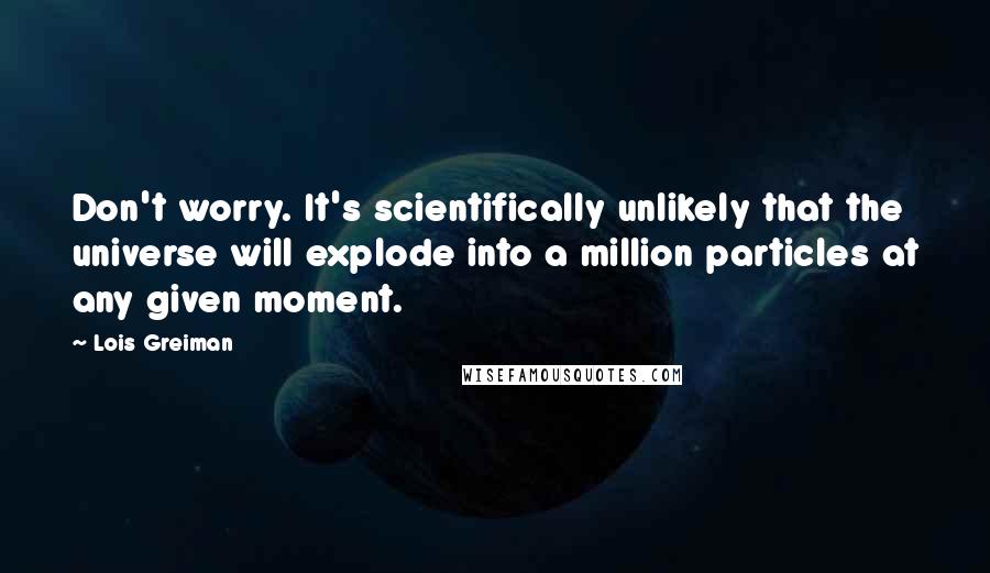 Lois Greiman Quotes: Don't worry. It's scientifically unlikely that the universe will explode into a million particles at any given moment.