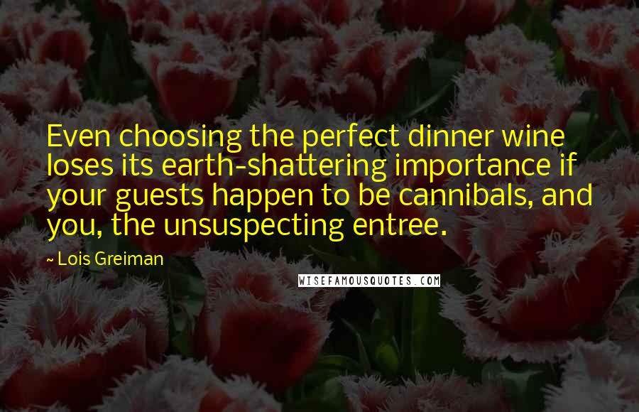 Lois Greiman Quotes: Even choosing the perfect dinner wine loses its earth-shattering importance if your guests happen to be cannibals, and you, the unsuspecting entree.
