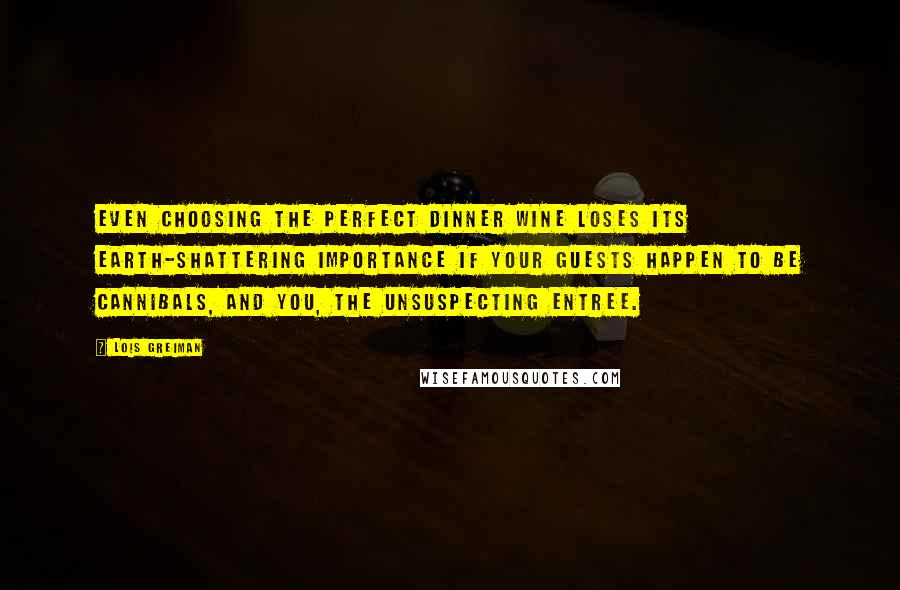 Lois Greiman Quotes: Even choosing the perfect dinner wine loses its earth-shattering importance if your guests happen to be cannibals, and you, the unsuspecting entree.