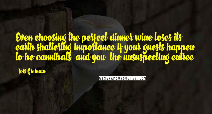 Lois Greiman Quotes: Even choosing the perfect dinner wine loses its earth-shattering importance if your guests happen to be cannibals, and you, the unsuspecting entree.