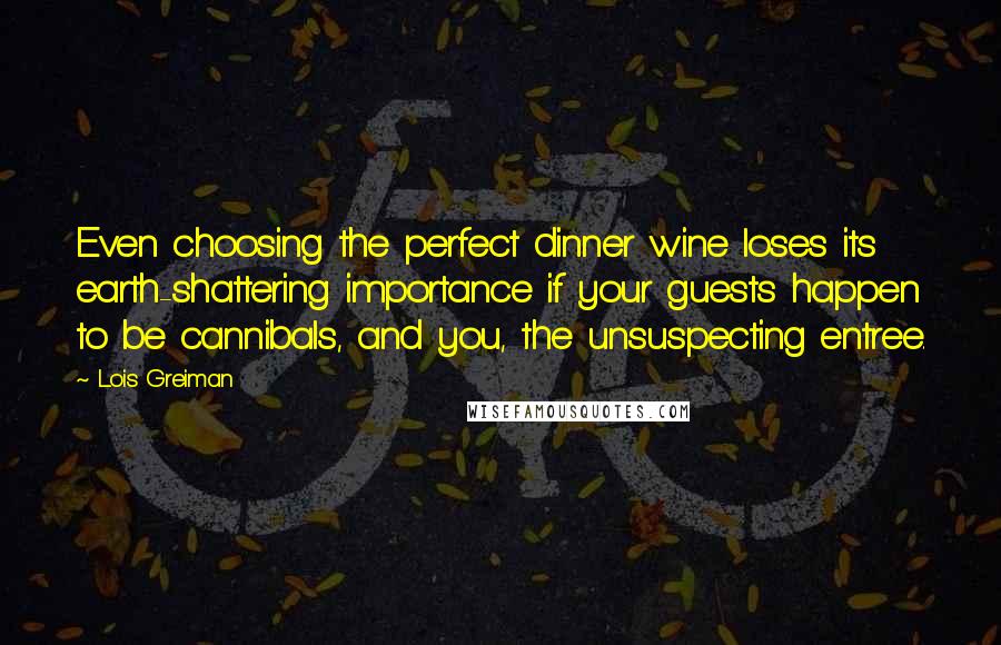Lois Greiman Quotes: Even choosing the perfect dinner wine loses its earth-shattering importance if your guests happen to be cannibals, and you, the unsuspecting entree.