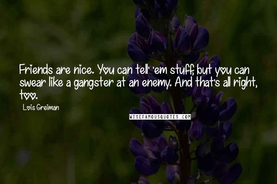 Lois Greiman Quotes: Friends are nice. You can tell' 'em stuff, but you can swear like a gangster at an enemy. And that's all right, too.