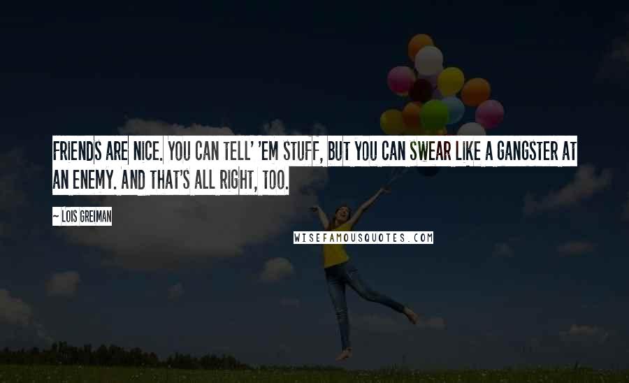 Lois Greiman Quotes: Friends are nice. You can tell' 'em stuff, but you can swear like a gangster at an enemy. And that's all right, too.