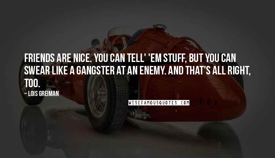 Lois Greiman Quotes: Friends are nice. You can tell' 'em stuff, but you can swear like a gangster at an enemy. And that's all right, too.