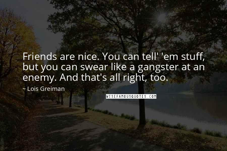 Lois Greiman Quotes: Friends are nice. You can tell' 'em stuff, but you can swear like a gangster at an enemy. And that's all right, too.