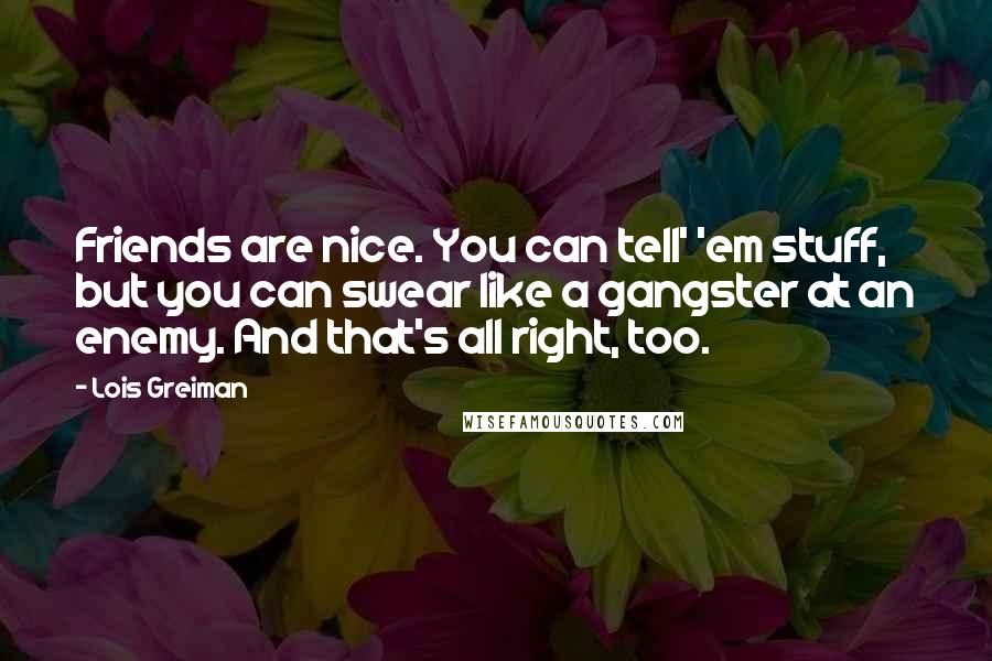 Lois Greiman Quotes: Friends are nice. You can tell' 'em stuff, but you can swear like a gangster at an enemy. And that's all right, too.
