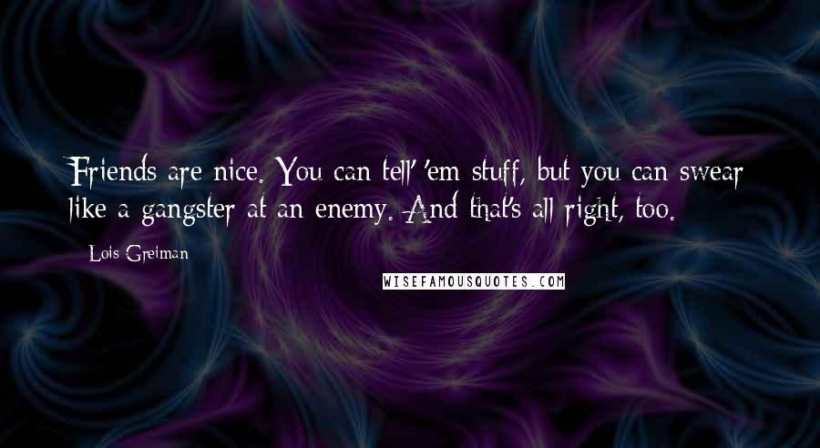 Lois Greiman Quotes: Friends are nice. You can tell' 'em stuff, but you can swear like a gangster at an enemy. And that's all right, too.