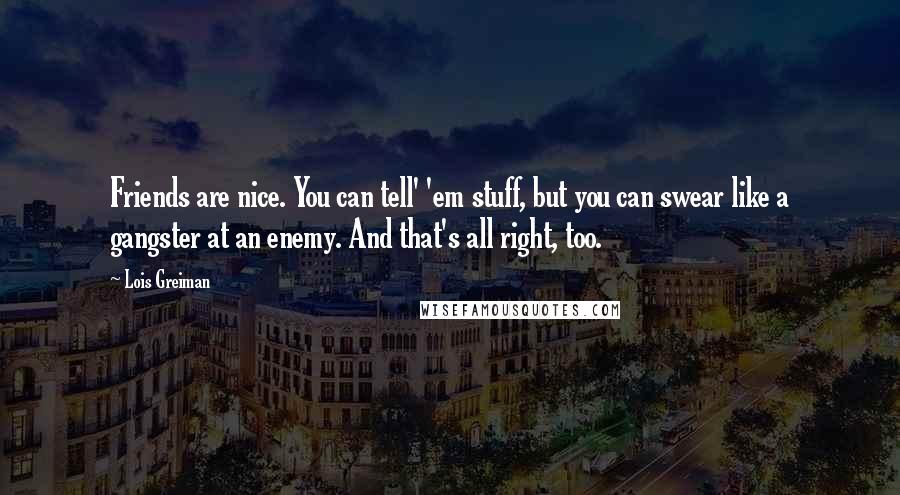 Lois Greiman Quotes: Friends are nice. You can tell' 'em stuff, but you can swear like a gangster at an enemy. And that's all right, too.