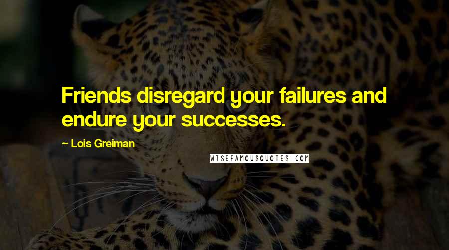 Lois Greiman Quotes: Friends disregard your failures and endure your successes.