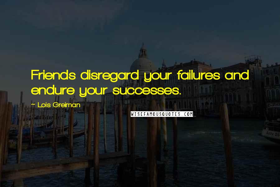 Lois Greiman Quotes: Friends disregard your failures and endure your successes.