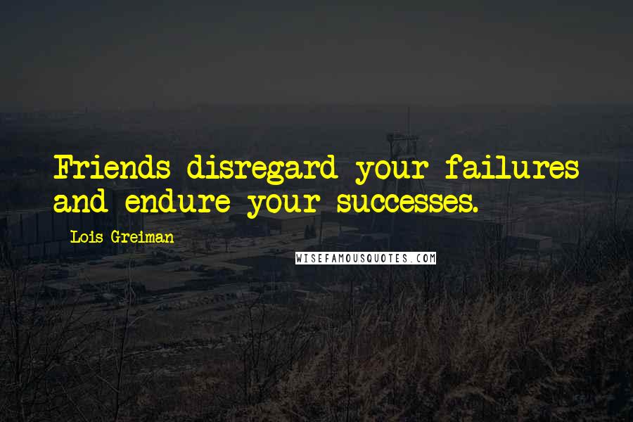 Lois Greiman Quotes: Friends disregard your failures and endure your successes.