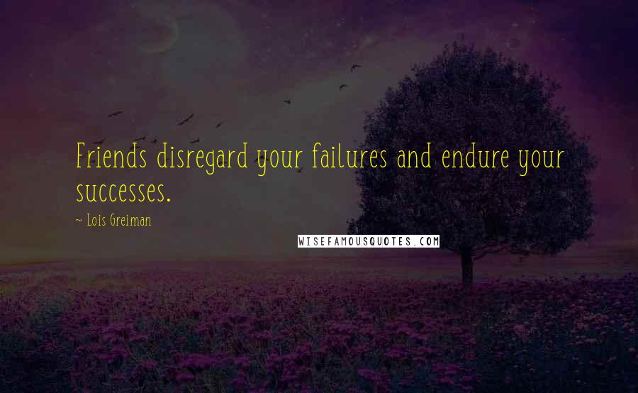 Lois Greiman Quotes: Friends disregard your failures and endure your successes.