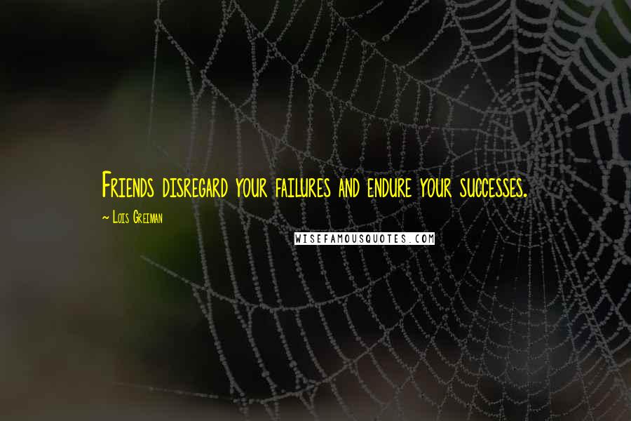 Lois Greiman Quotes: Friends disregard your failures and endure your successes.
