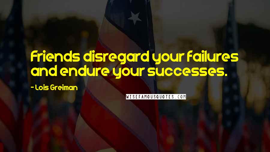 Lois Greiman Quotes: Friends disregard your failures and endure your successes.