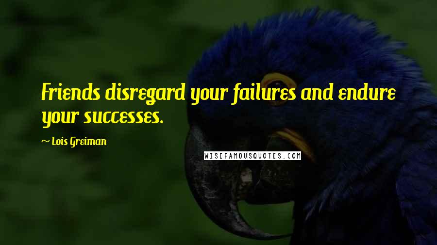 Lois Greiman Quotes: Friends disregard your failures and endure your successes.