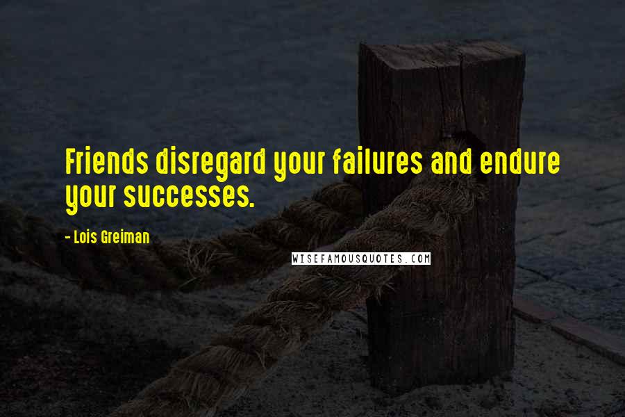 Lois Greiman Quotes: Friends disregard your failures and endure your successes.
