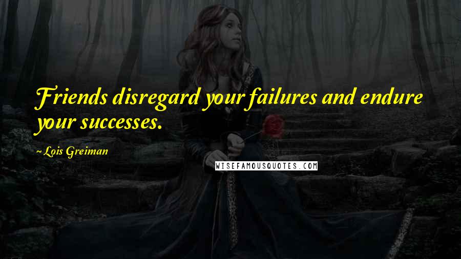 Lois Greiman Quotes: Friends disregard your failures and endure your successes.
