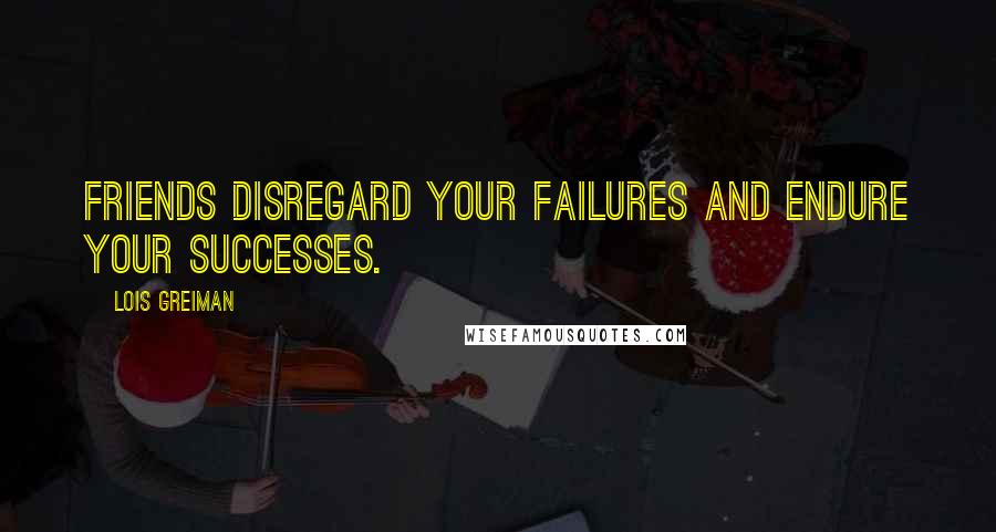 Lois Greiman Quotes: Friends disregard your failures and endure your successes.