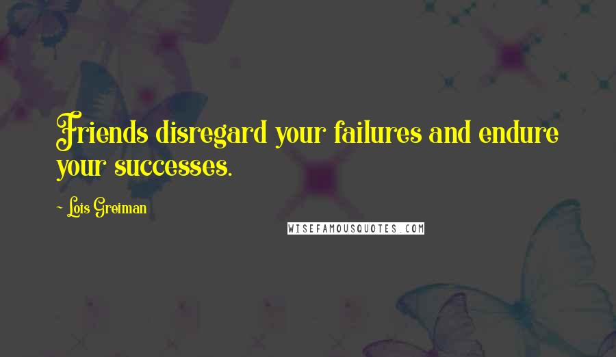 Lois Greiman Quotes: Friends disregard your failures and endure your successes.