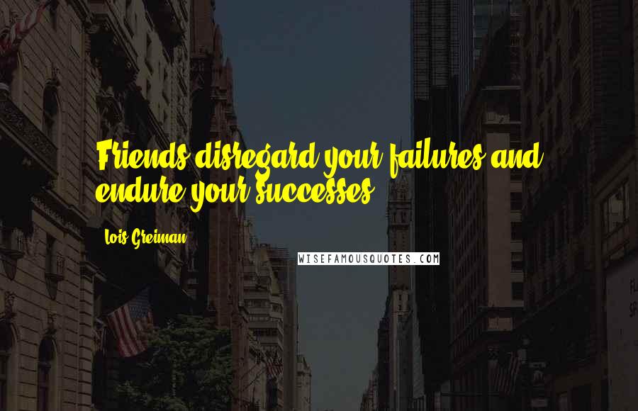 Lois Greiman Quotes: Friends disregard your failures and endure your successes.