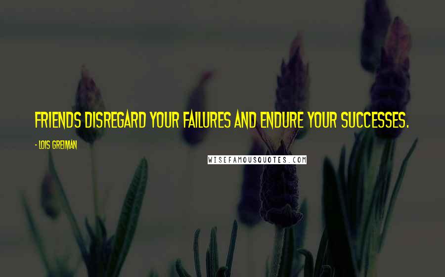 Lois Greiman Quotes: Friends disregard your failures and endure your successes.