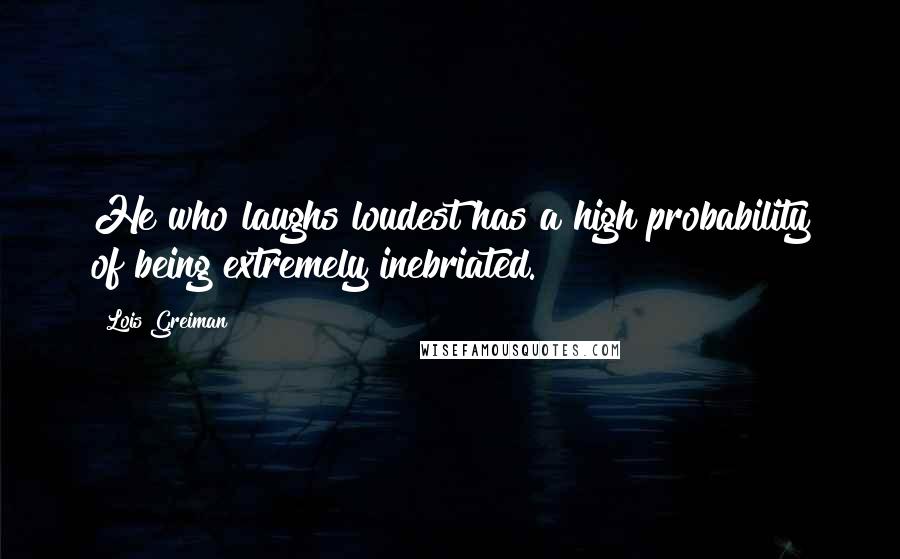 Lois Greiman Quotes: He who laughs loudest has a high probability of being extremely inebriated.