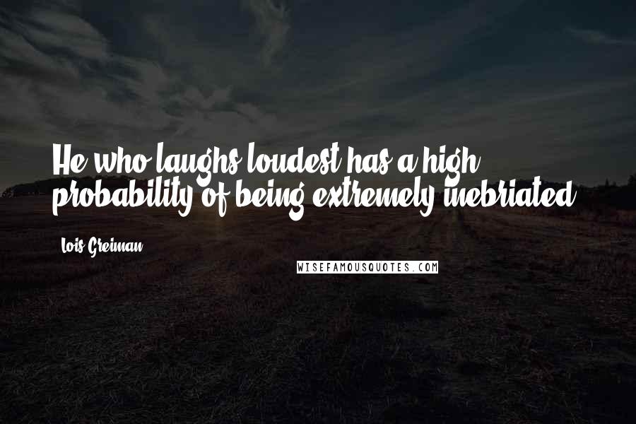 Lois Greiman Quotes: He who laughs loudest has a high probability of being extremely inebriated.