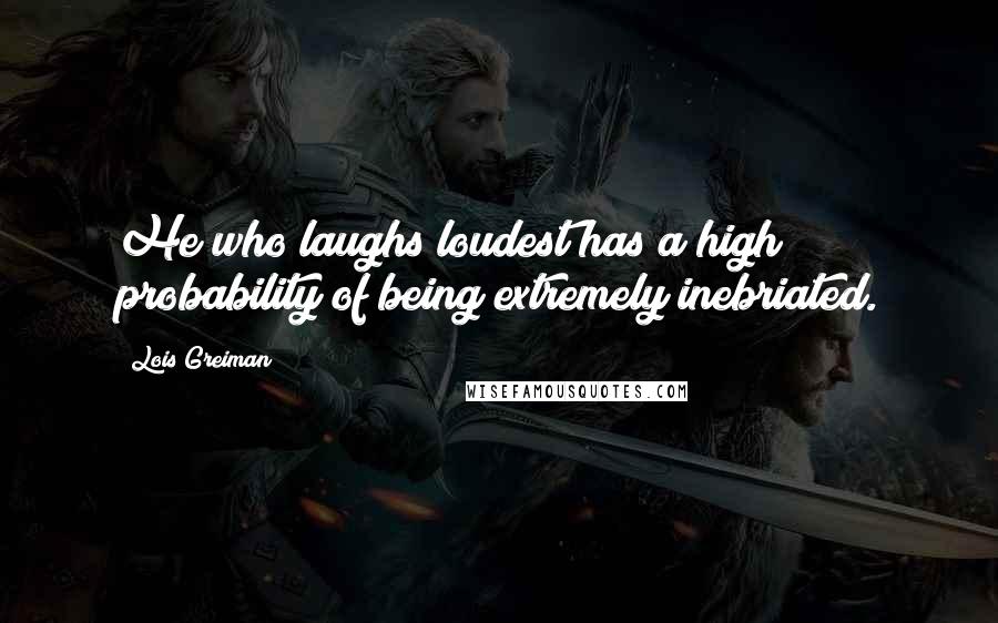 Lois Greiman Quotes: He who laughs loudest has a high probability of being extremely inebriated.