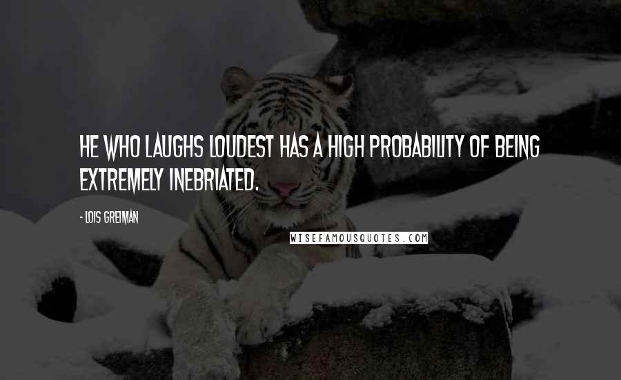 Lois Greiman Quotes: He who laughs loudest has a high probability of being extremely inebriated.