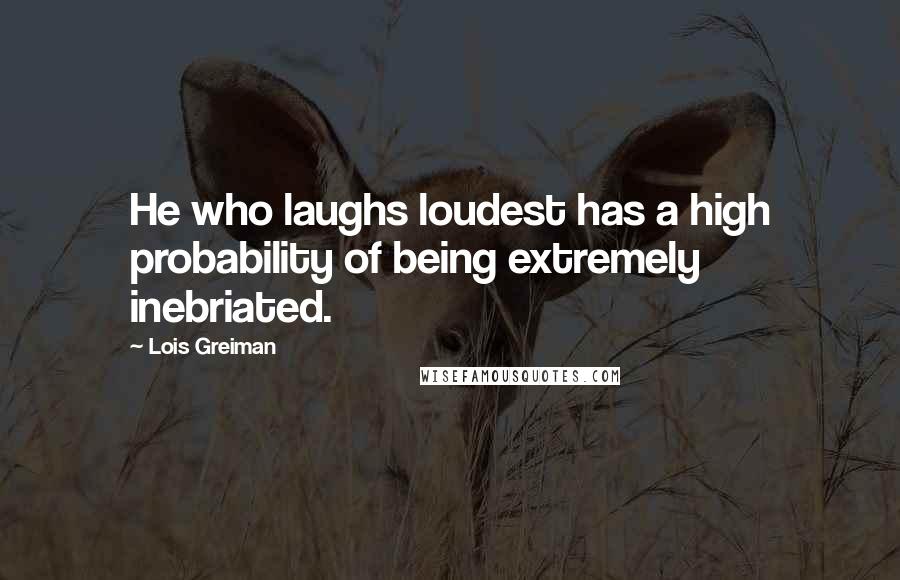 Lois Greiman Quotes: He who laughs loudest has a high probability of being extremely inebriated.