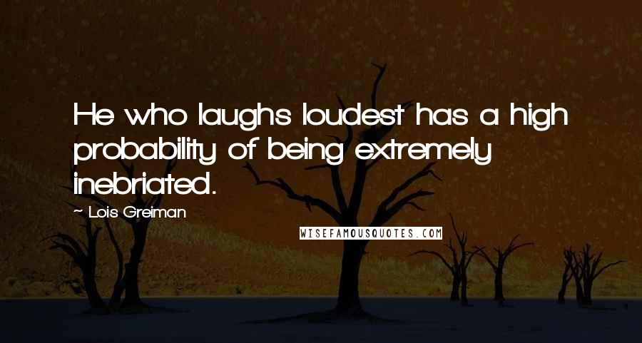 Lois Greiman Quotes: He who laughs loudest has a high probability of being extremely inebriated.