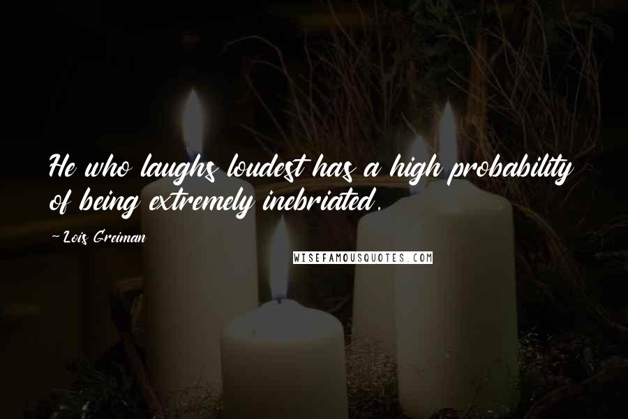 Lois Greiman Quotes: He who laughs loudest has a high probability of being extremely inebriated.