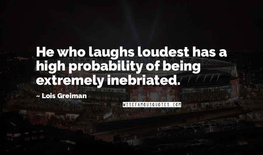 Lois Greiman Quotes: He who laughs loudest has a high probability of being extremely inebriated.