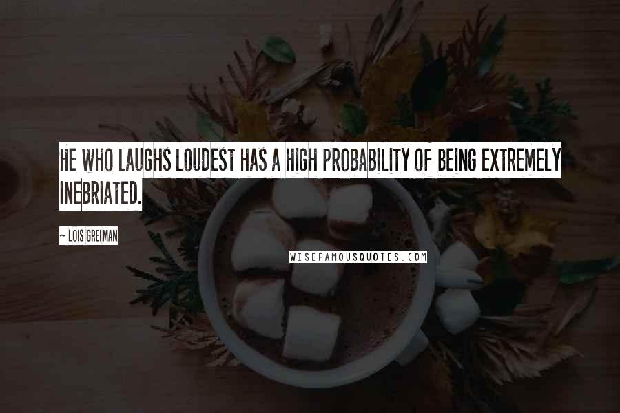 Lois Greiman Quotes: He who laughs loudest has a high probability of being extremely inebriated.