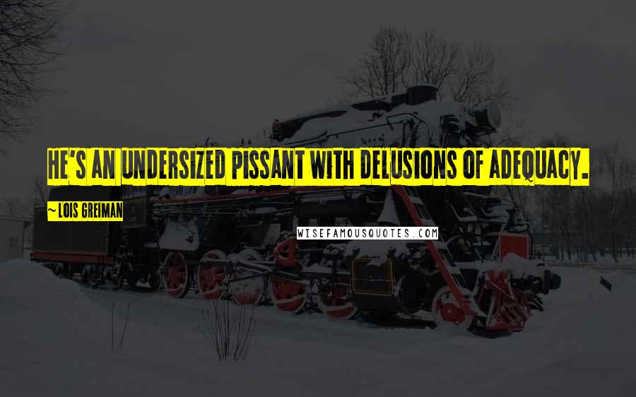 Lois Greiman Quotes: He's an undersized pissant with delusions of adequacy.