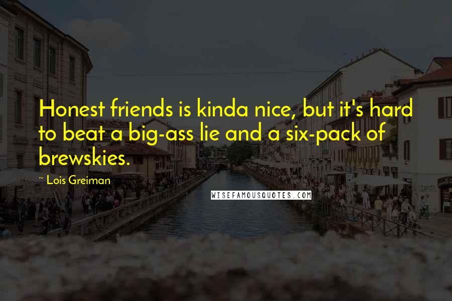 Lois Greiman Quotes: Honest friends is kinda nice, but it's hard to beat a big-ass lie and a six-pack of brewskies.