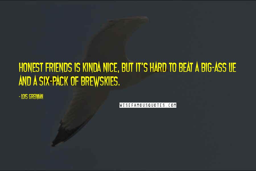 Lois Greiman Quotes: Honest friends is kinda nice, but it's hard to beat a big-ass lie and a six-pack of brewskies.