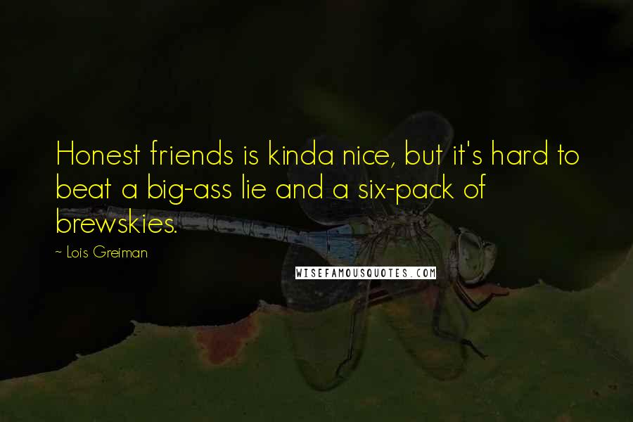 Lois Greiman Quotes: Honest friends is kinda nice, but it's hard to beat a big-ass lie and a six-pack of brewskies.